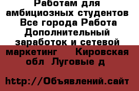 Работам для амбициозных студентов. - Все города Работа » Дополнительный заработок и сетевой маркетинг   . Кировская обл.,Луговые д.